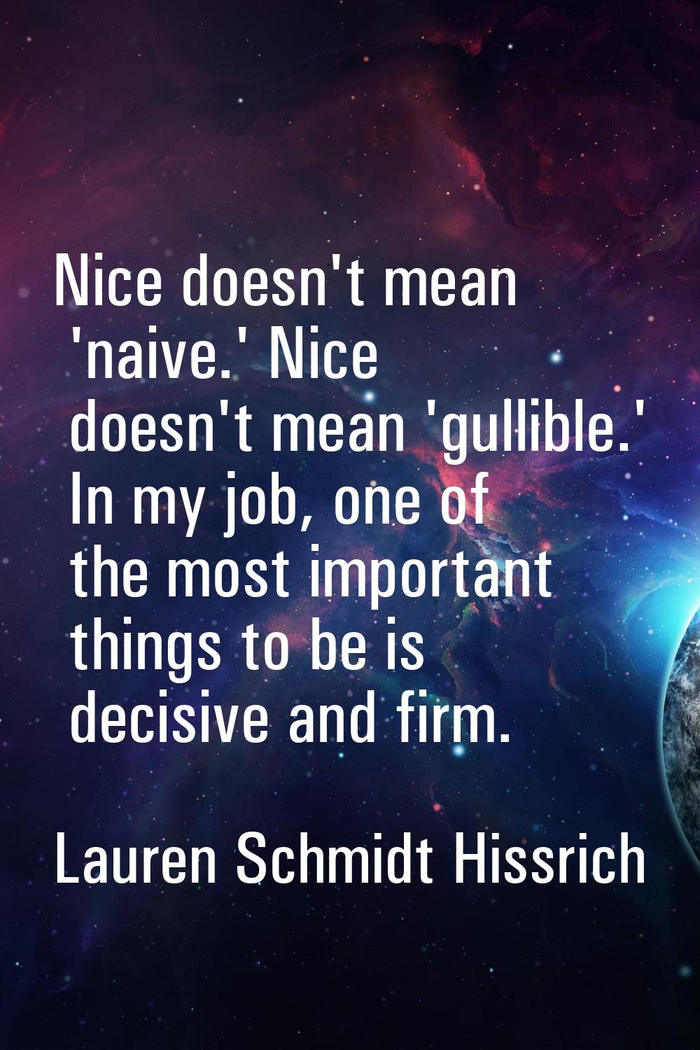 Nice doesn't mean 'naive.' Nice doesn't mean 'gullible.' In my job, one of the most important thing