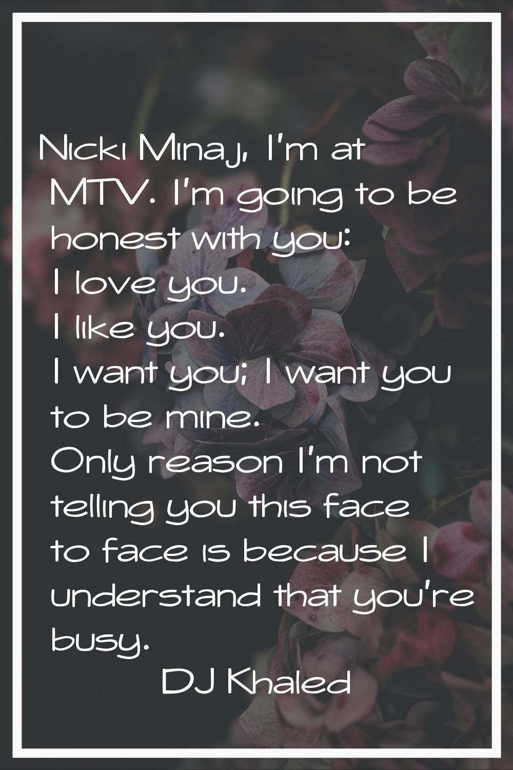 Nicki Minaj, I'm at MTV. I'm going to be honest with you: I love you. I like you. I want you; I wan