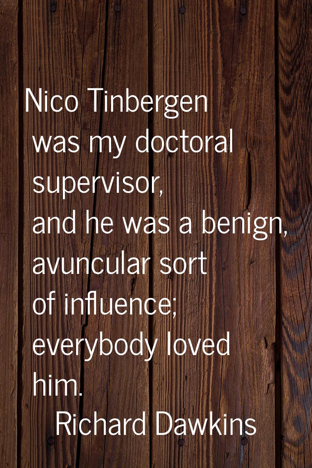 Nico Tinbergen was my doctoral supervisor, and he was a benign, avuncular sort of influence; everyb