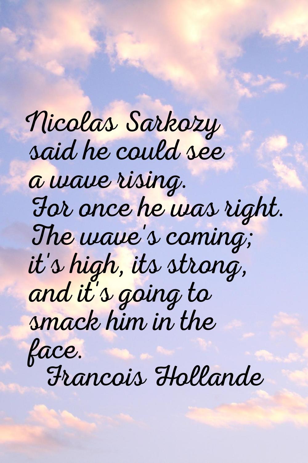 Nicolas Sarkozy said he could see a wave rising. For once he was right. The wave's coming; it's hig