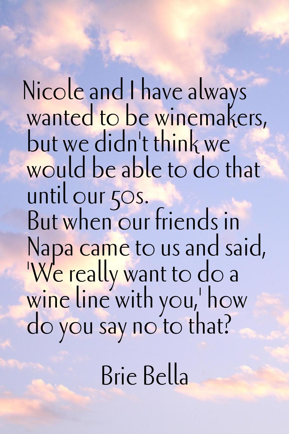 Nicole and I have always wanted to be winemakers, but we didn't think we would be able to do that u