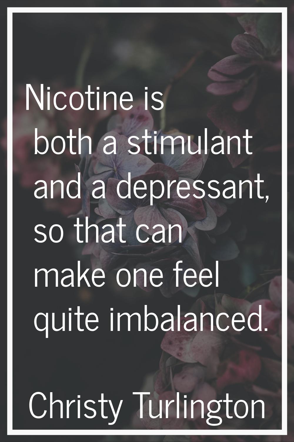 Nicotine is both a stimulant and a depressant, so that can make one feel quite imbalanced.