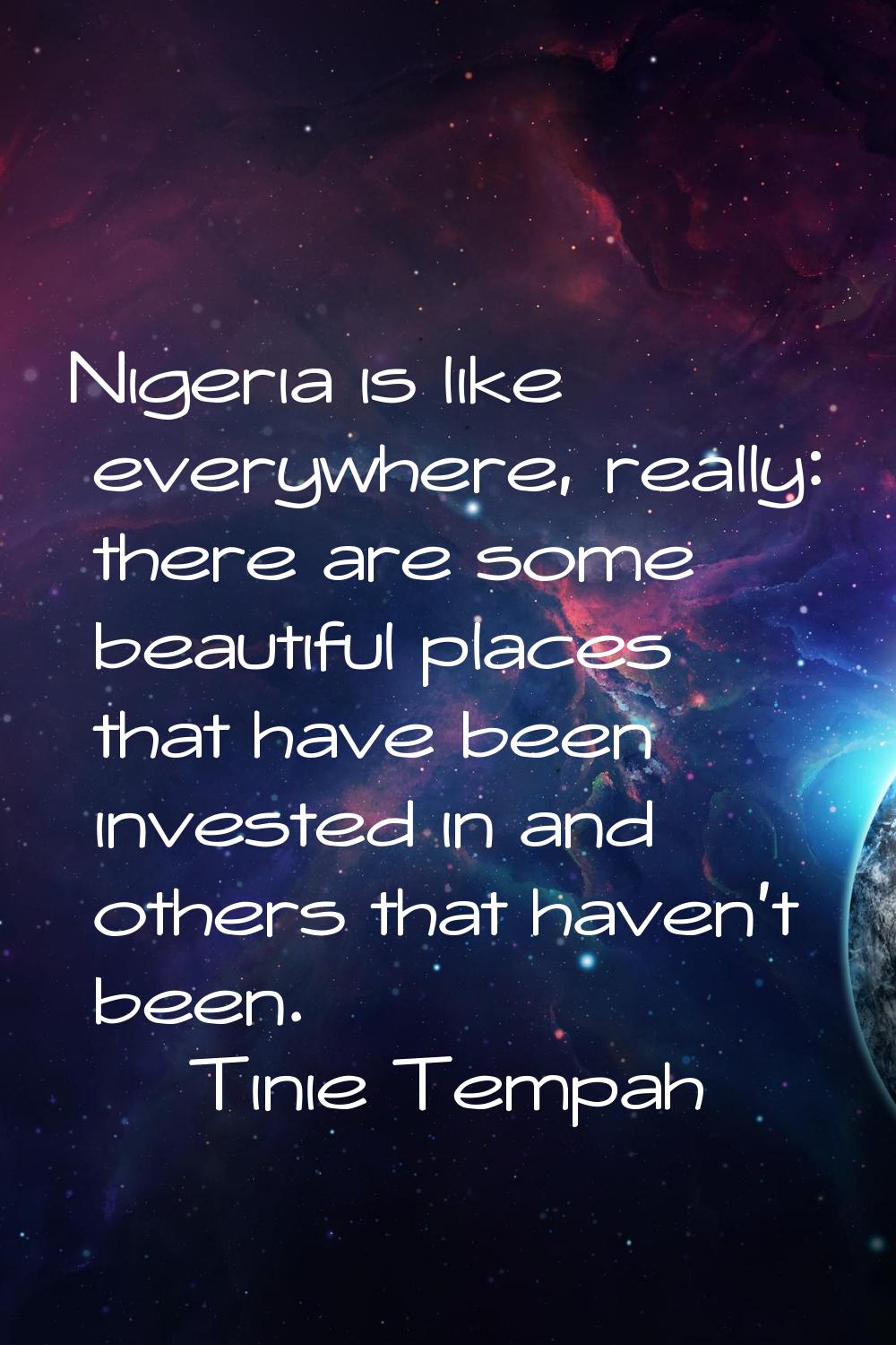 Nigeria is like everywhere, really: there are some beautiful places that have been invested in and 