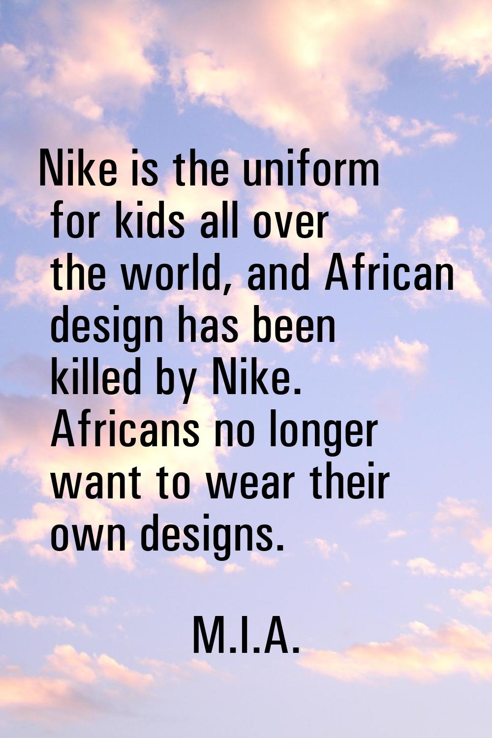 Nike is the uniform for kids all over the world, and African design has been killed by Nike. Africa