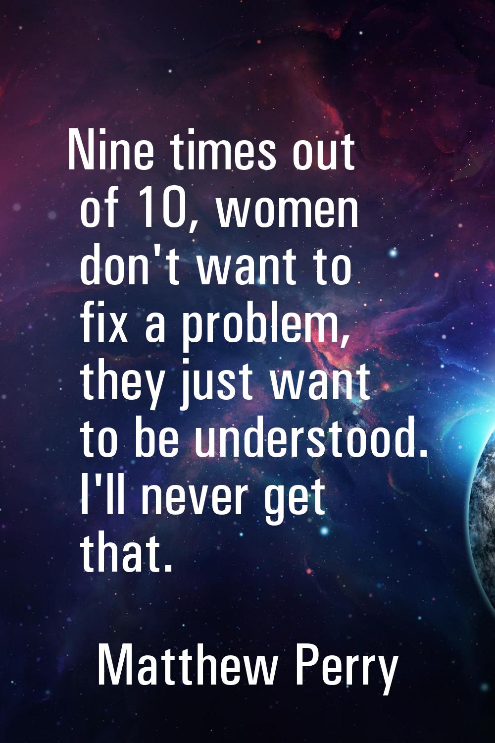 Nine times out of 10, women don't want to fix a problem, they just want to be understood. I'll neve