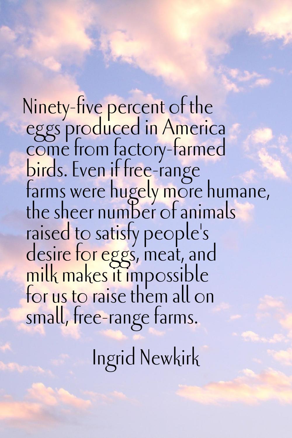 Ninety-five percent of the eggs produced in America come from factory-farmed birds. Even if free-ra