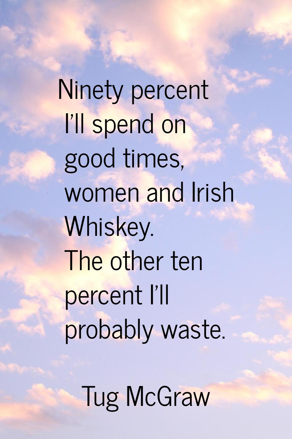 Ninety percent I'll spend on good times, women and Irish Whiskey. The other ten percent I'll probab