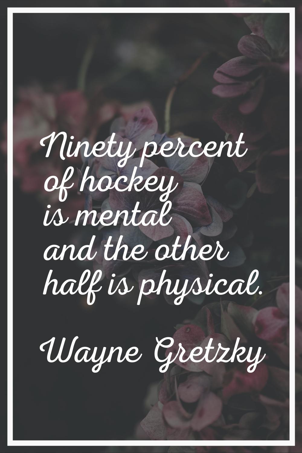 Ninety percent of hockey is mental and the other half is physical.