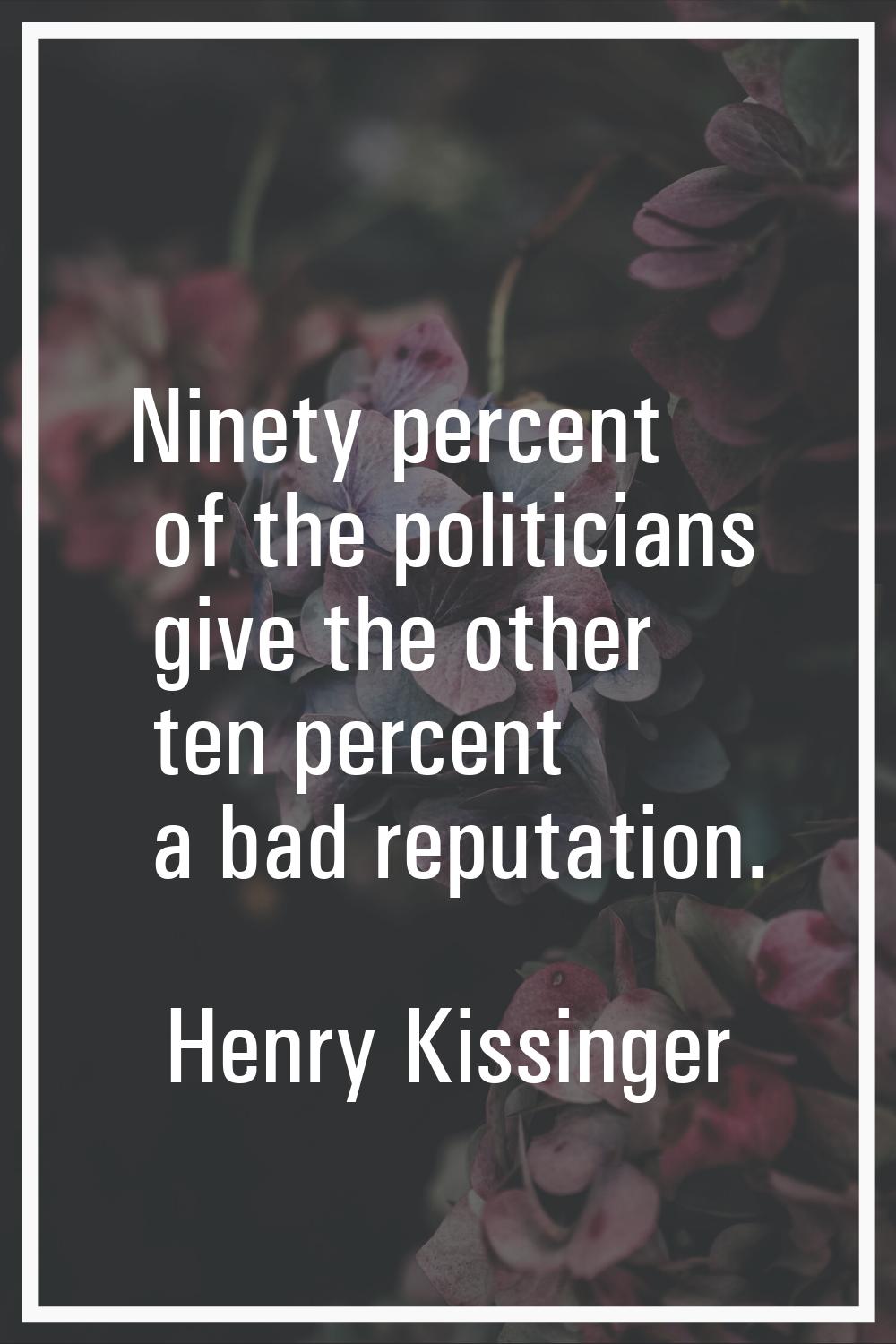 Ninety percent of the politicians give the other ten percent a bad reputation.