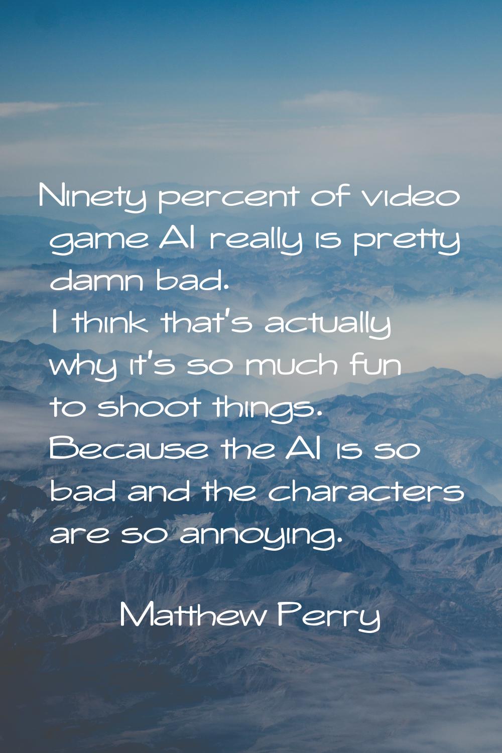 Ninety percent of video game AI really is pretty damn bad. I think that's actually why it's so much