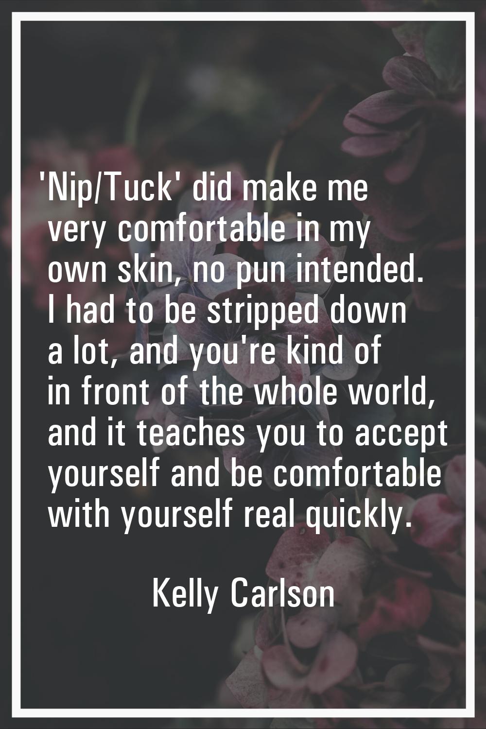 'Nip/Tuck' did make me very comfortable in my own skin, no pun intended. I had to be stripped down 