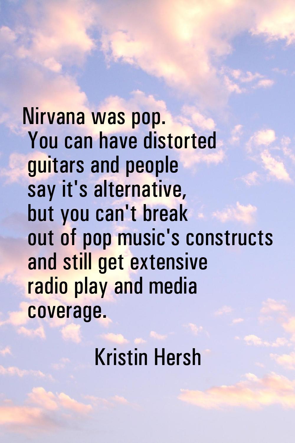 Nirvana was pop. You can have distorted guitars and people say it's alternative, but you can't brea
