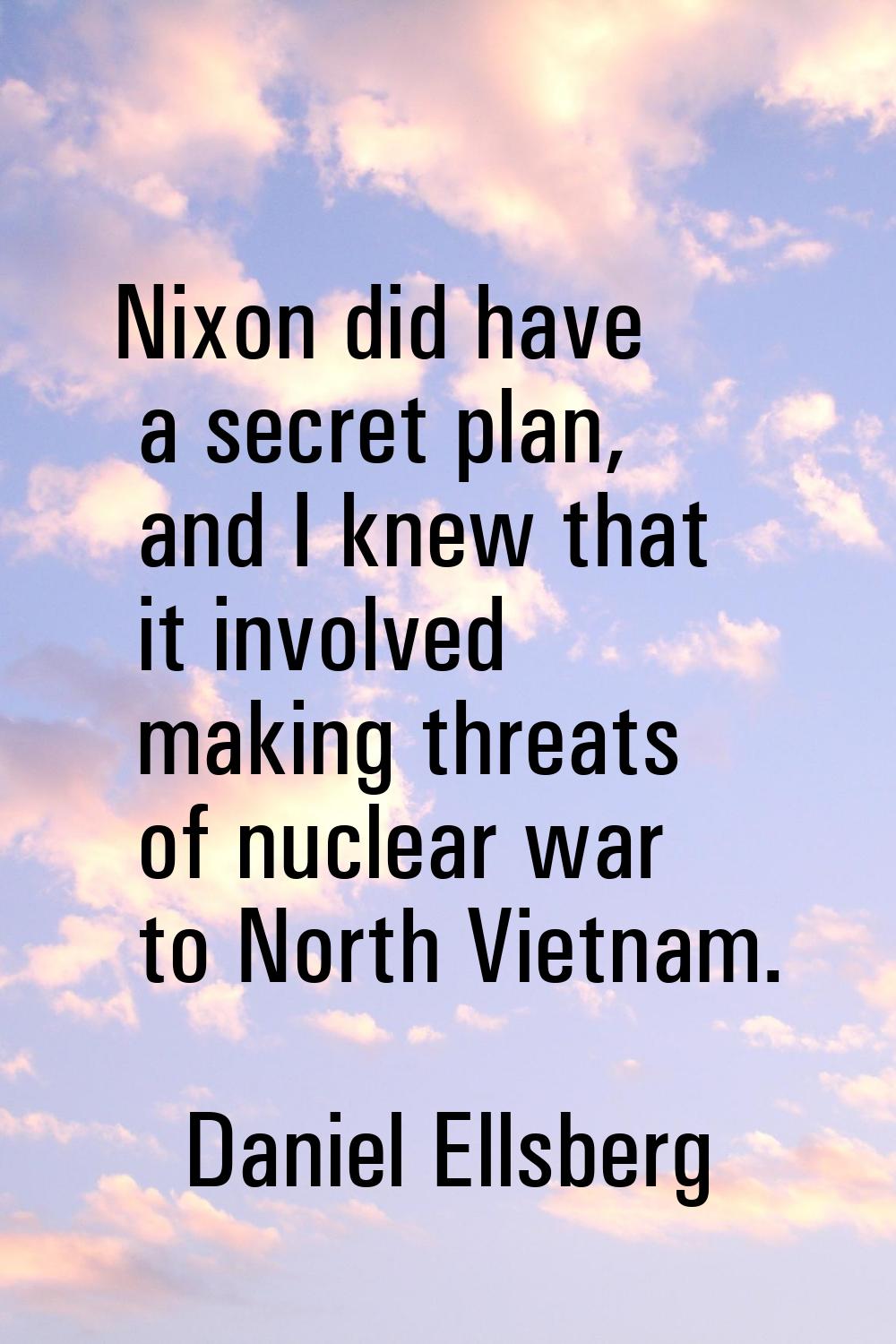 Nixon did have a secret plan, and I knew that it involved making threats of nuclear war to North Vi