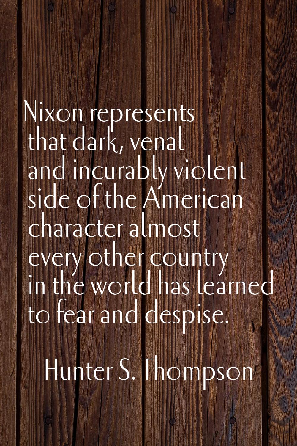 Nixon represents that dark, venal and incurably violent side of the American character almost every