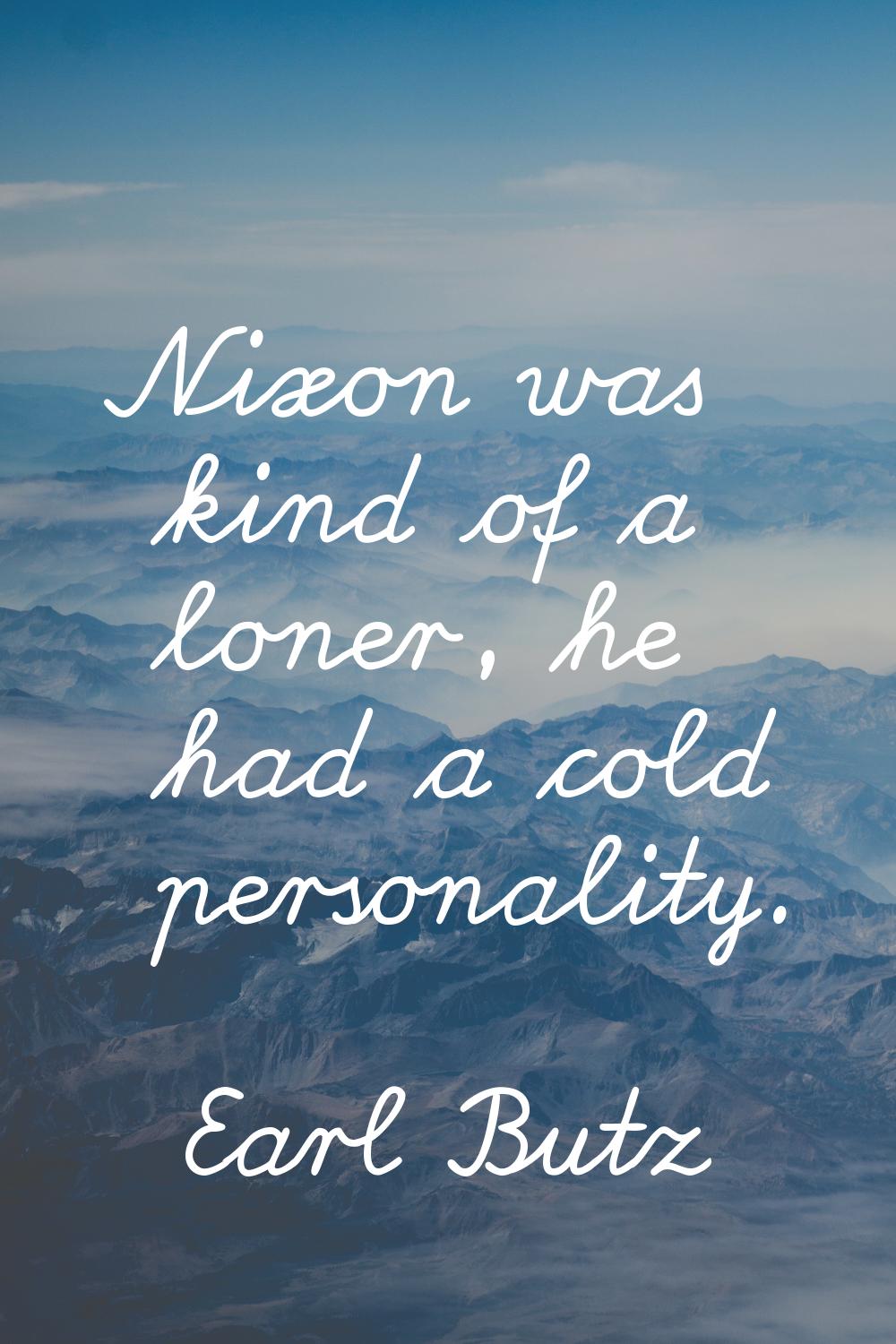 Nixon was kind of a loner, he had a cold personality.