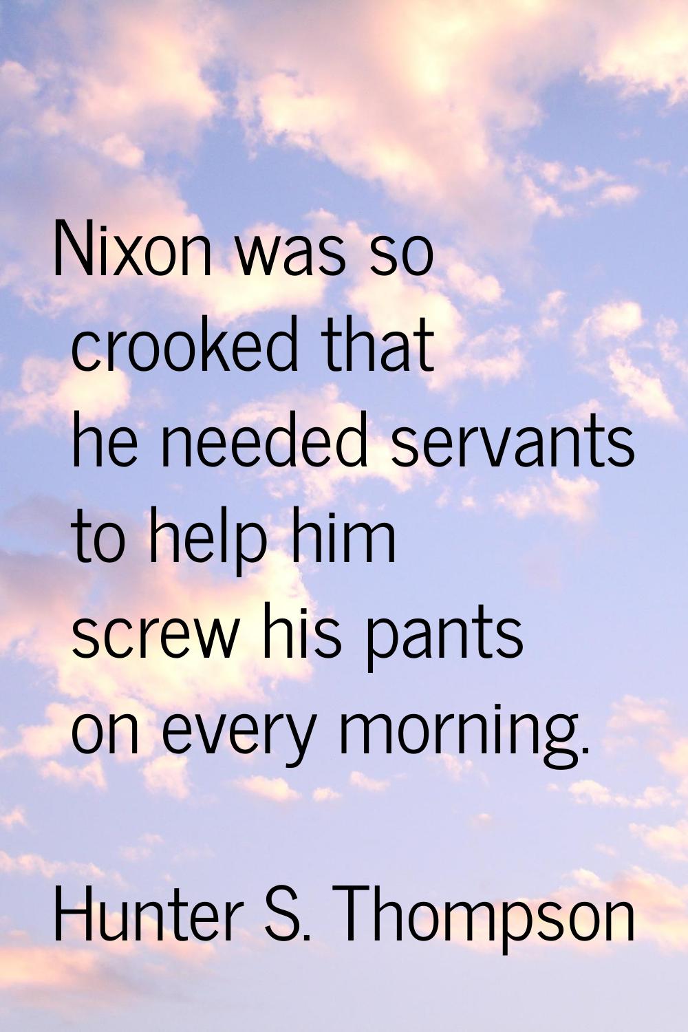 Nixon was so crooked that he needed servants to help him screw his pants on every morning.