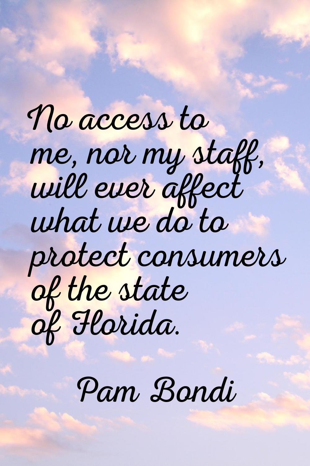 No access to me, nor my staff, will ever affect what we do to protect consumers of the state of Flo