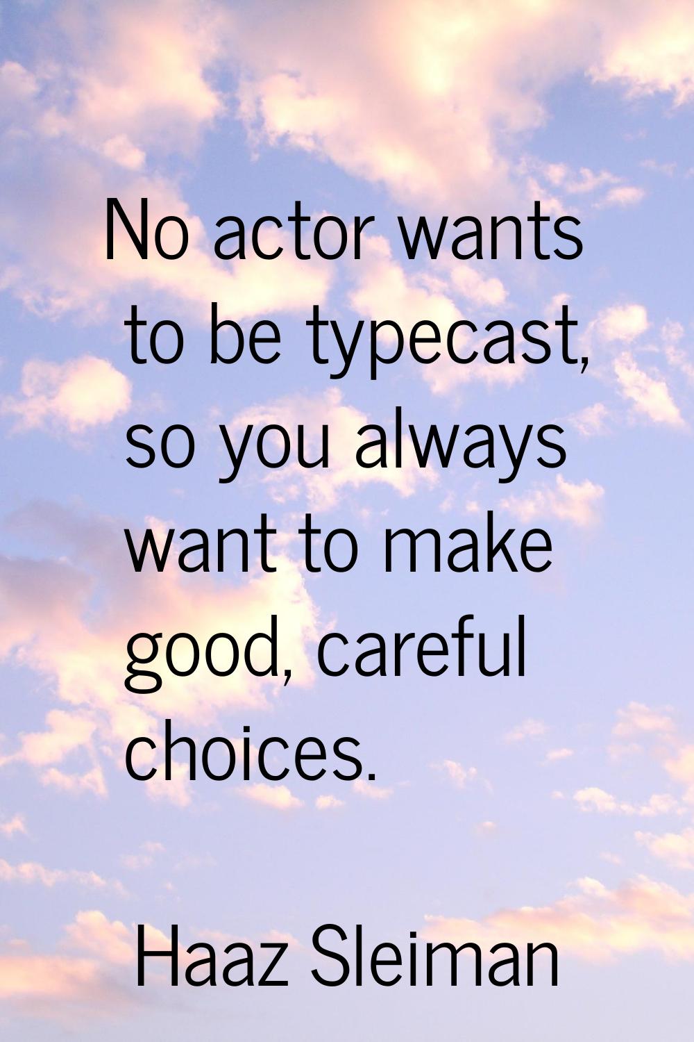 No actor wants to be typecast, so you always want to make good, careful choices.