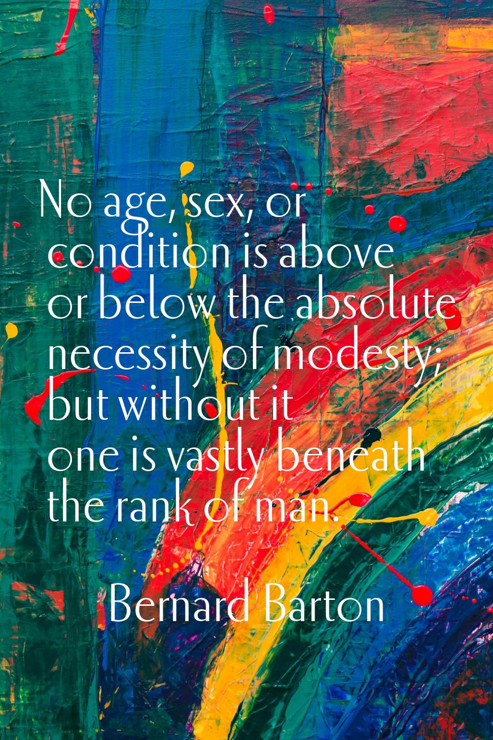 No age, sex, or condition is above or below the absolute necessity of modesty; but without it one i
