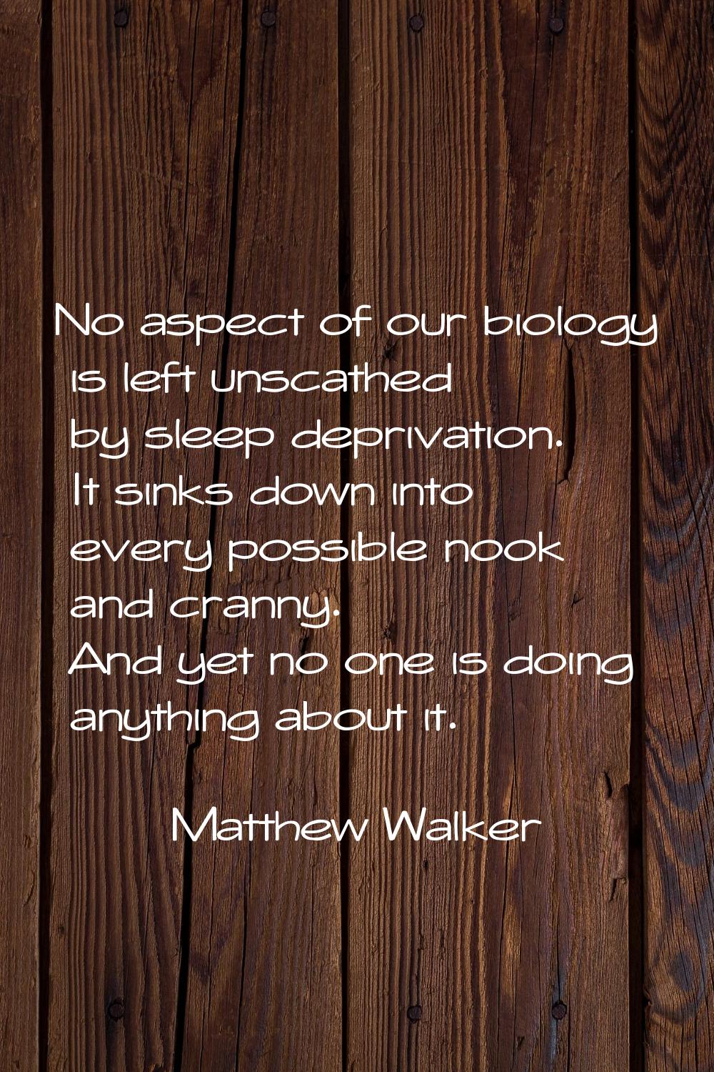 No aspect of our biology is left unscathed by sleep deprivation. It sinks down into every possible 