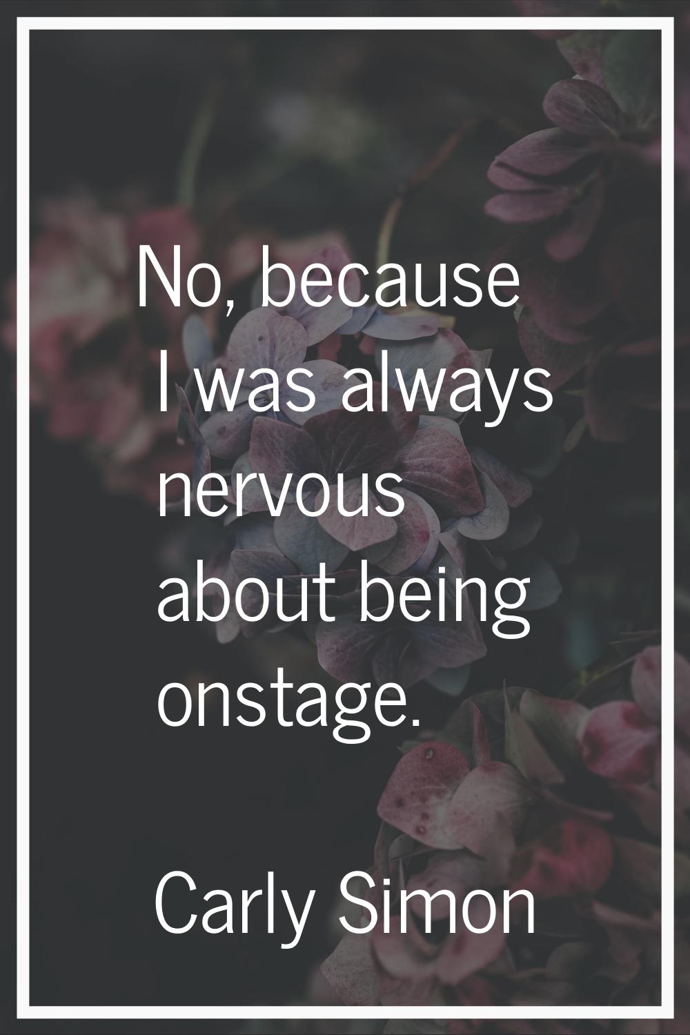 No, because I was always nervous about being onstage.
