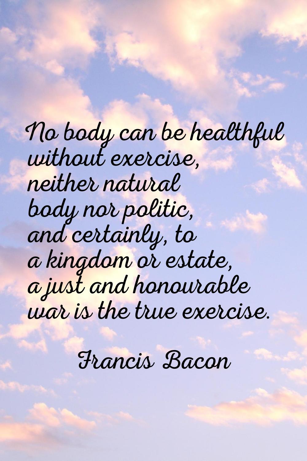 No body can be healthful without exercise, neither natural body nor politic, and certainly, to a ki