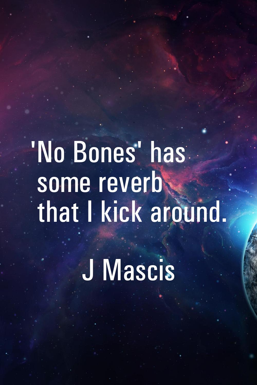 'No Bones' has some reverb that I kick around.