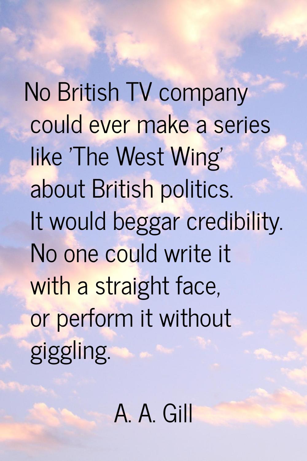 No British TV company could ever make a series like 'The West Wing' about British politics. It woul