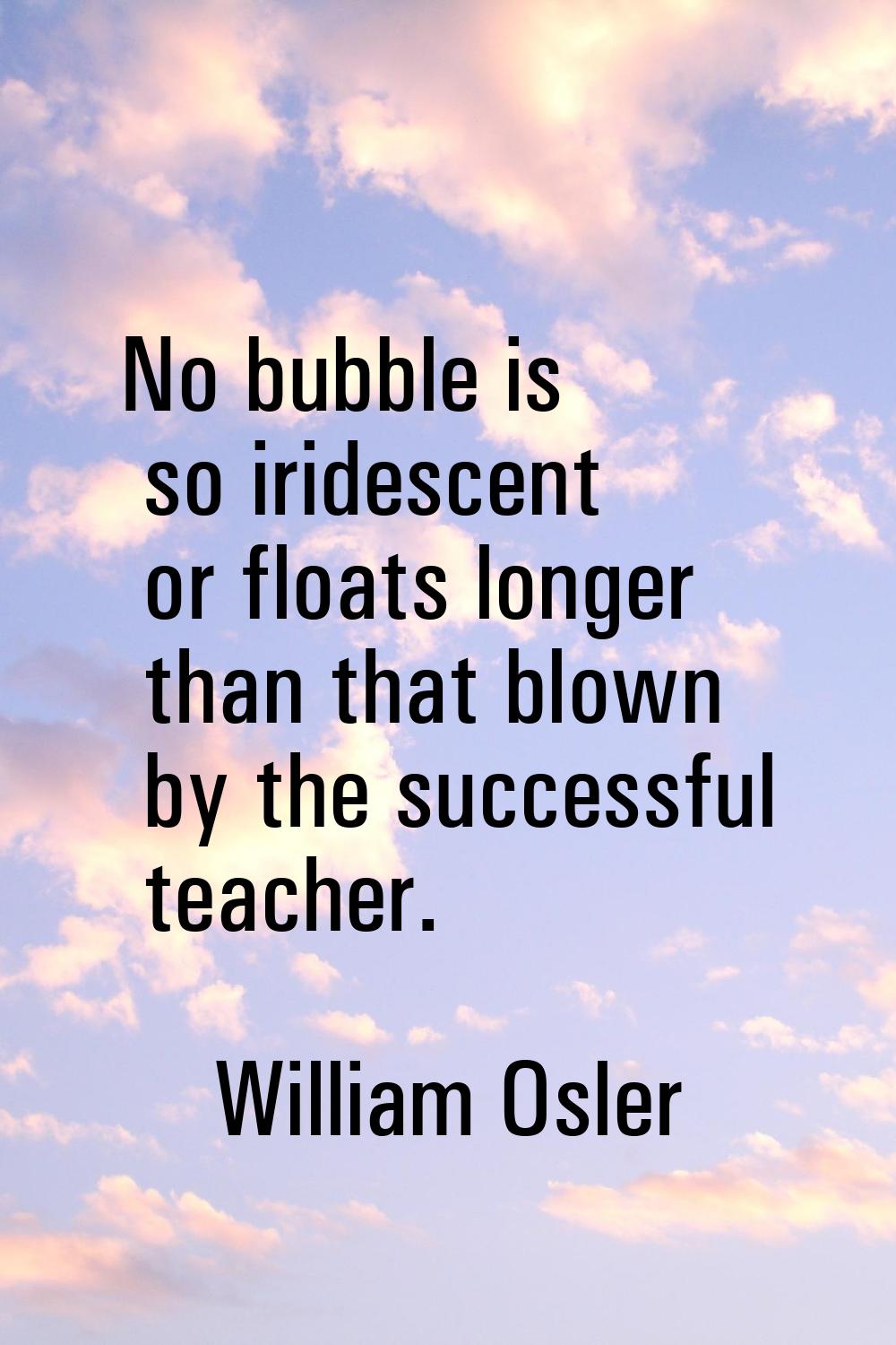 No bubble is so iridescent or floats longer than that blown by the successful teacher.