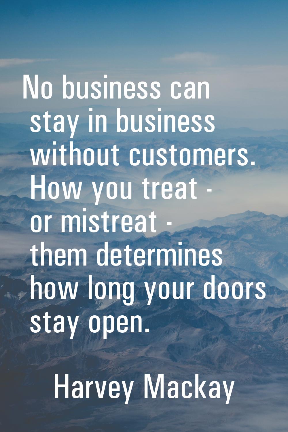 No business can stay in business without customers. How you treat - or mistreat - them determines h