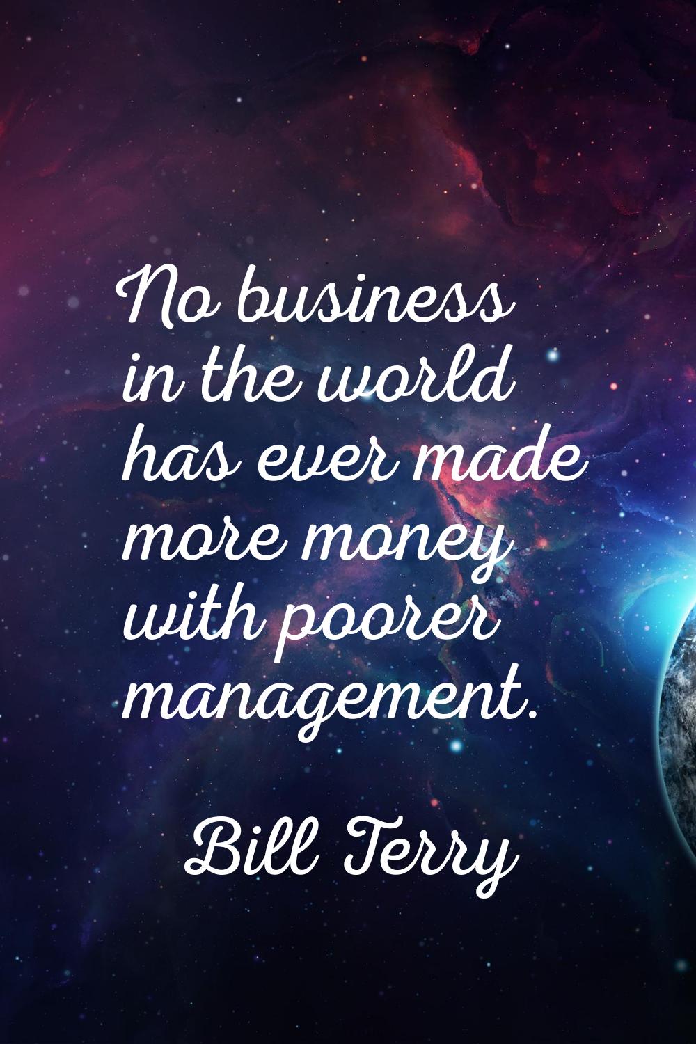 No business in the world has ever made more money with poorer management.