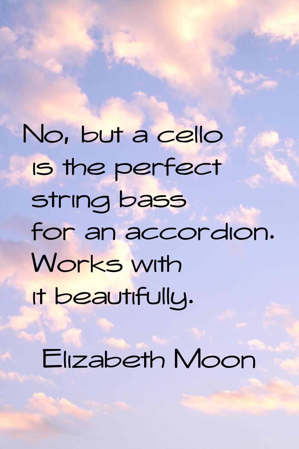 No, but a cello is the perfect string bass for an accordion. Works with it beautifully.
