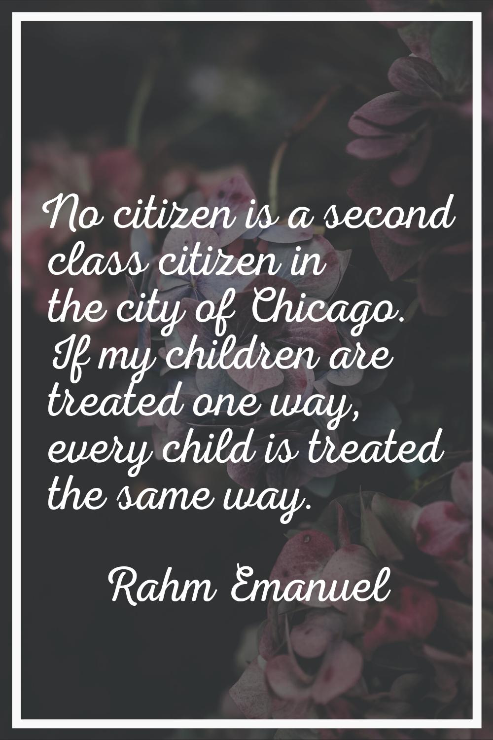 No citizen is a second class citizen in the city of Chicago. If my children are treated one way, ev