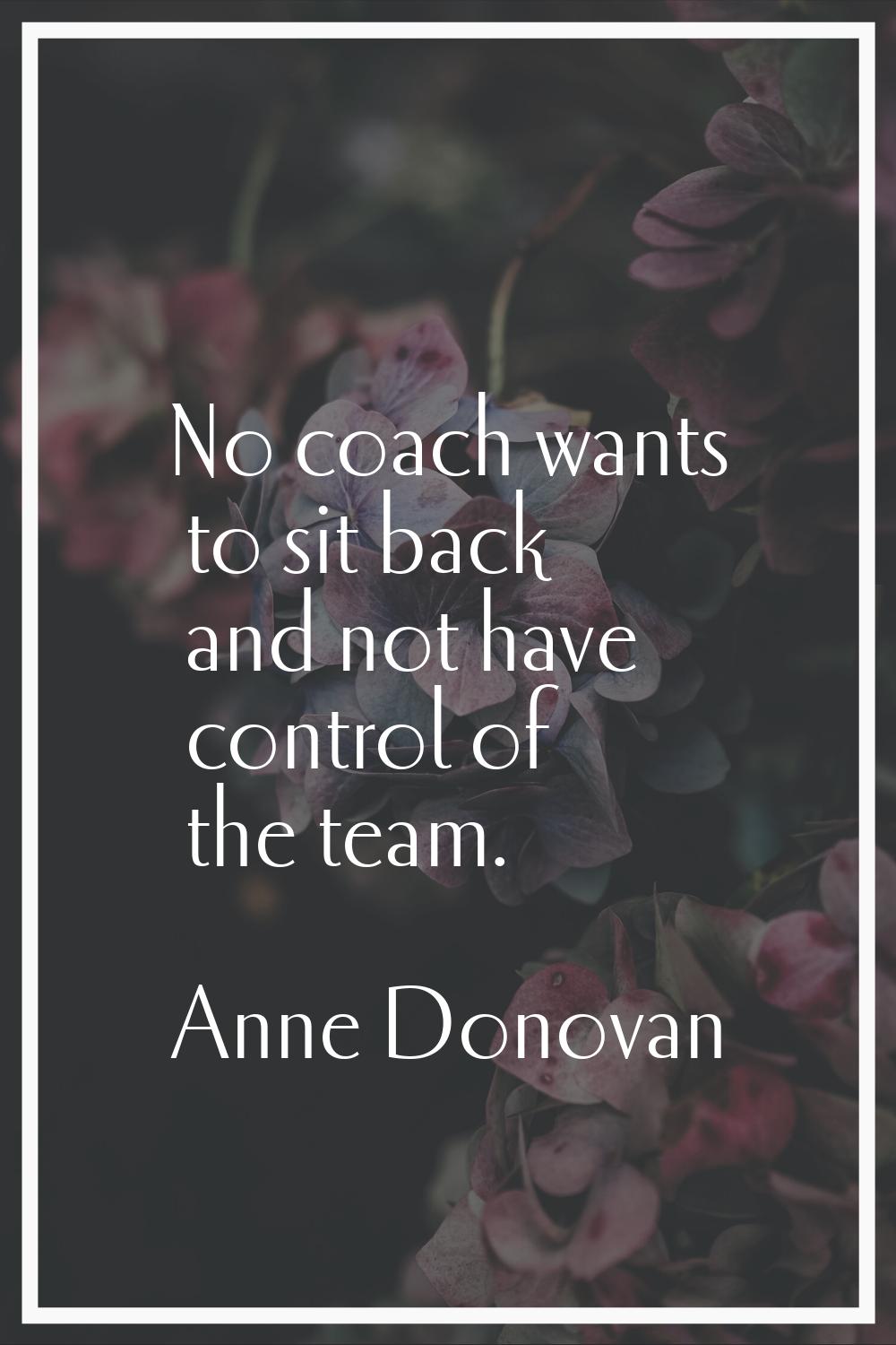 No coach wants to sit back and not have control of the team.