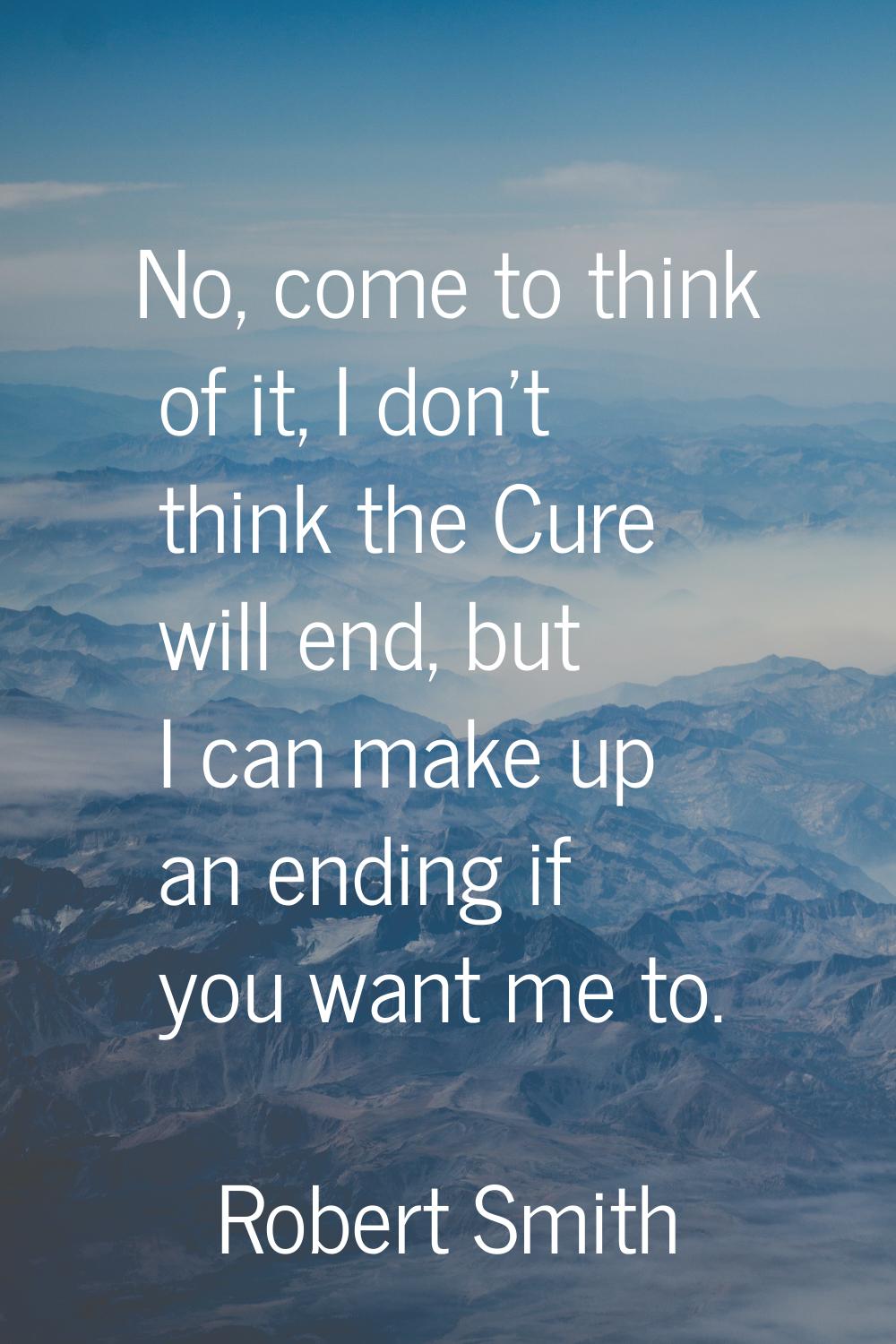 No, come to think of it, I don't think the Cure will end, but I can make up an ending if you want m
