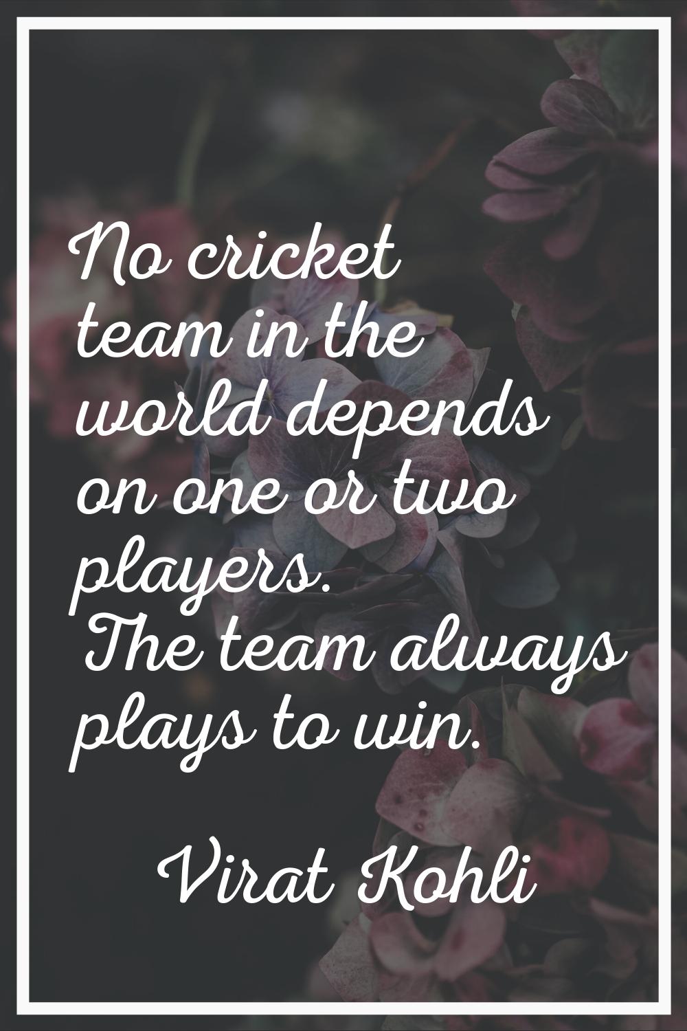 No cricket team in the world depends on one or two players. The team always plays to win.