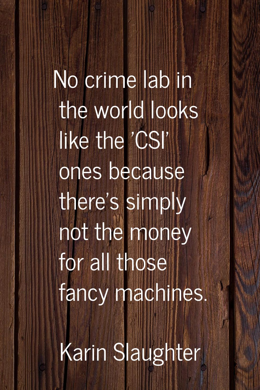 No crime lab in the world looks like the 'CSI' ones because there's simply not the money for all th