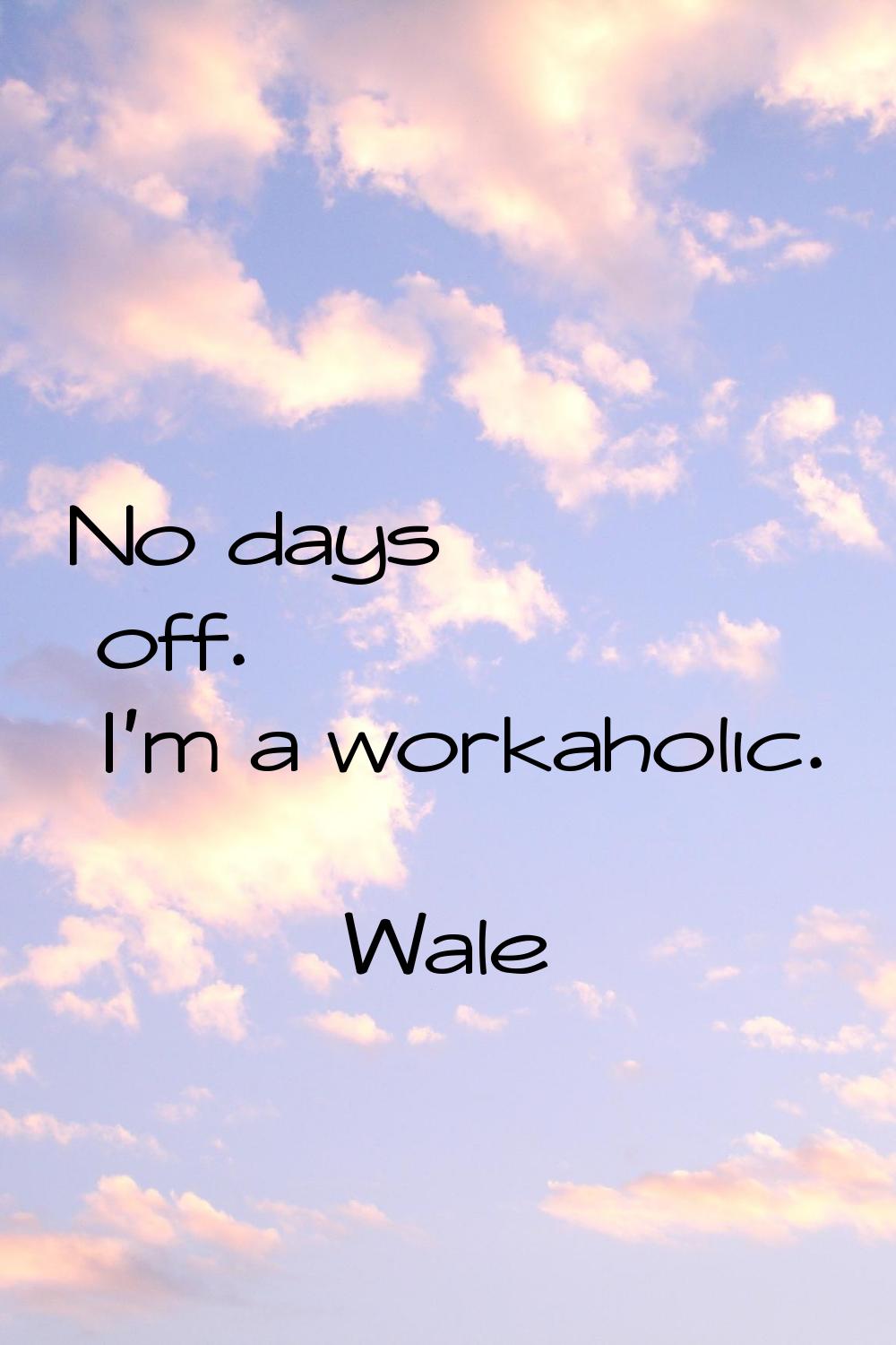 No days off. I'm a workaholic.