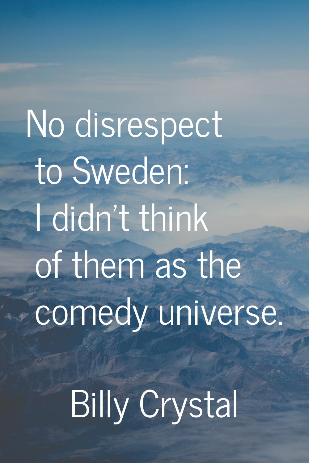 No disrespect to Sweden: I didn't think of them as the comedy universe.
