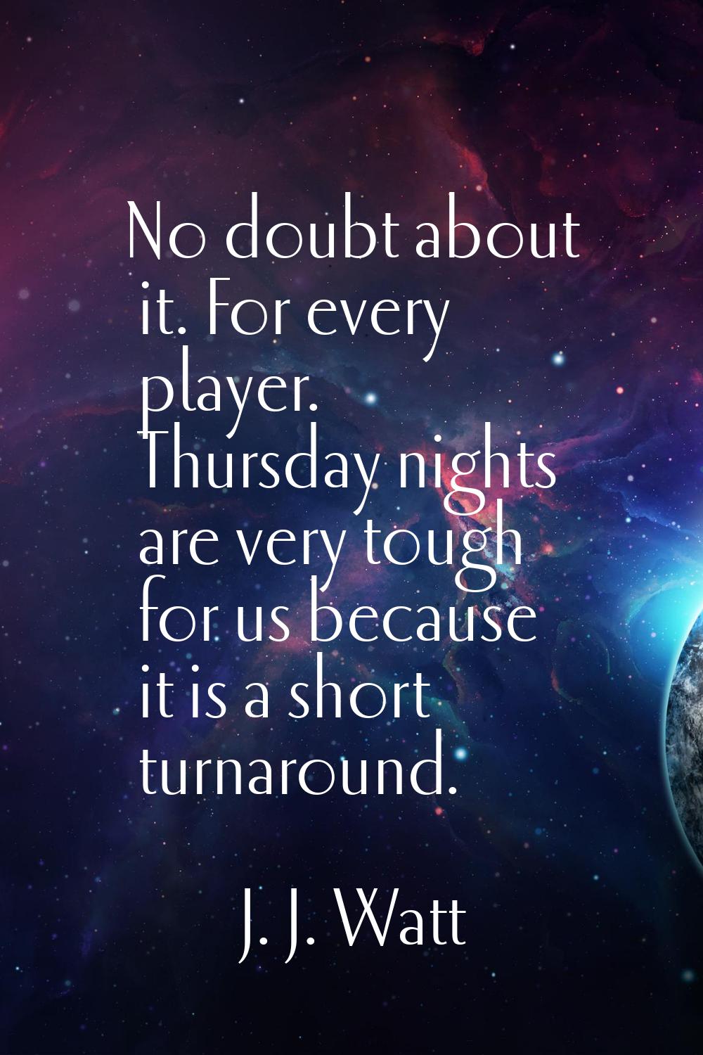 No doubt about it. For every player. Thursday nights are very tough for us because it is a short tu