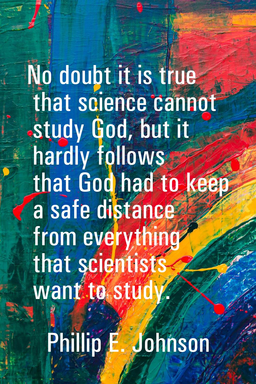 No doubt it is true that science cannot study God, but it hardly follows that God had to keep a saf