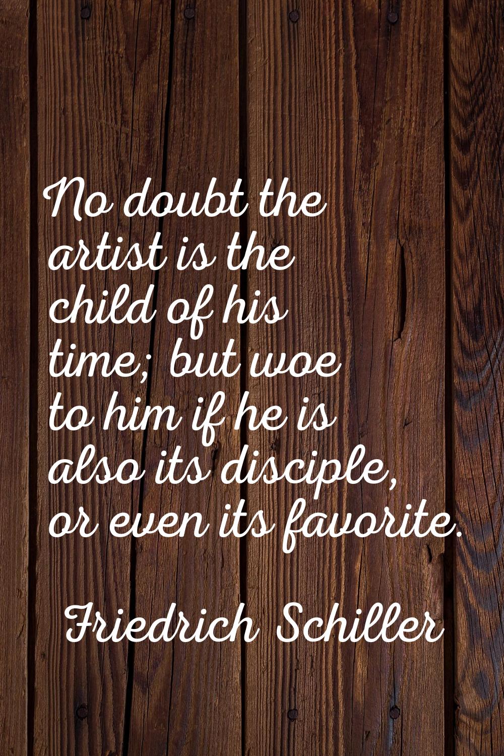 No doubt the artist is the child of his time; but woe to him if he is also its disciple, or even it