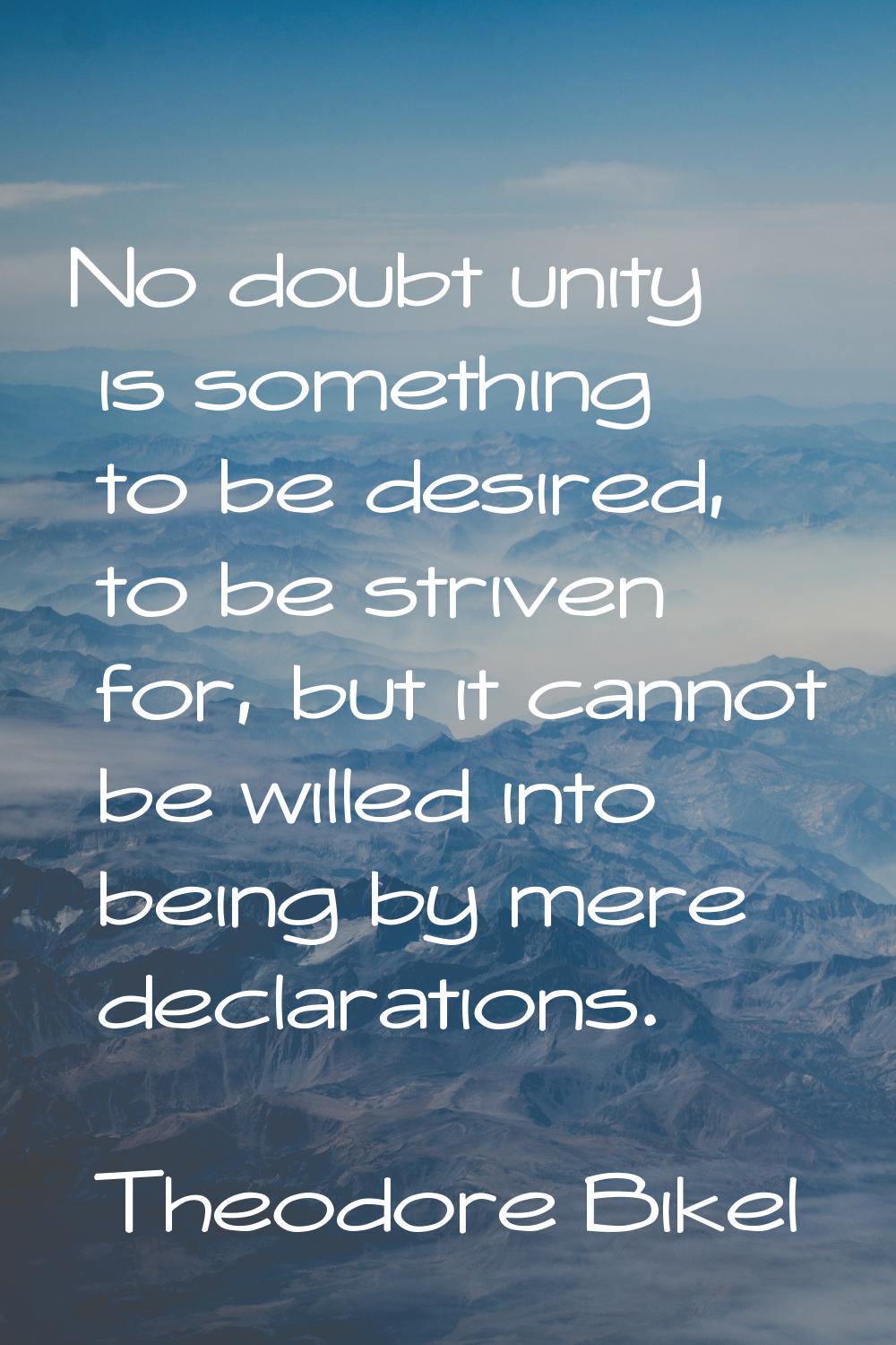 No doubt unity is something to be desired, to be striven for, but it cannot be willed into being by