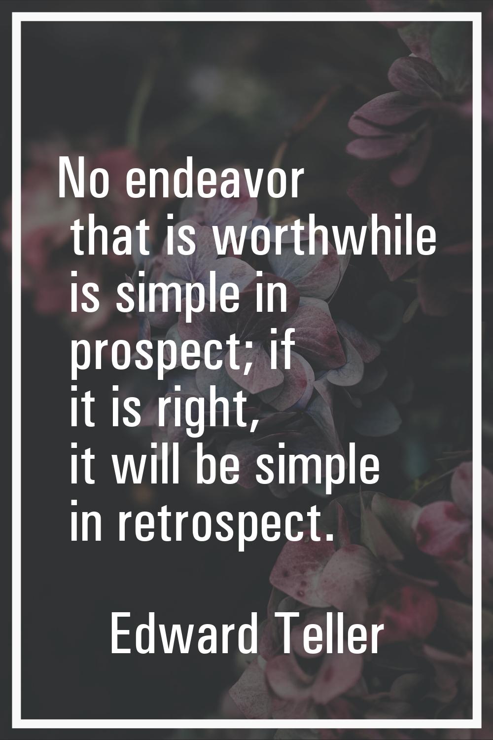 No endeavor that is worthwhile is simple in prospect; if it is right, it will be simple in retrospe
