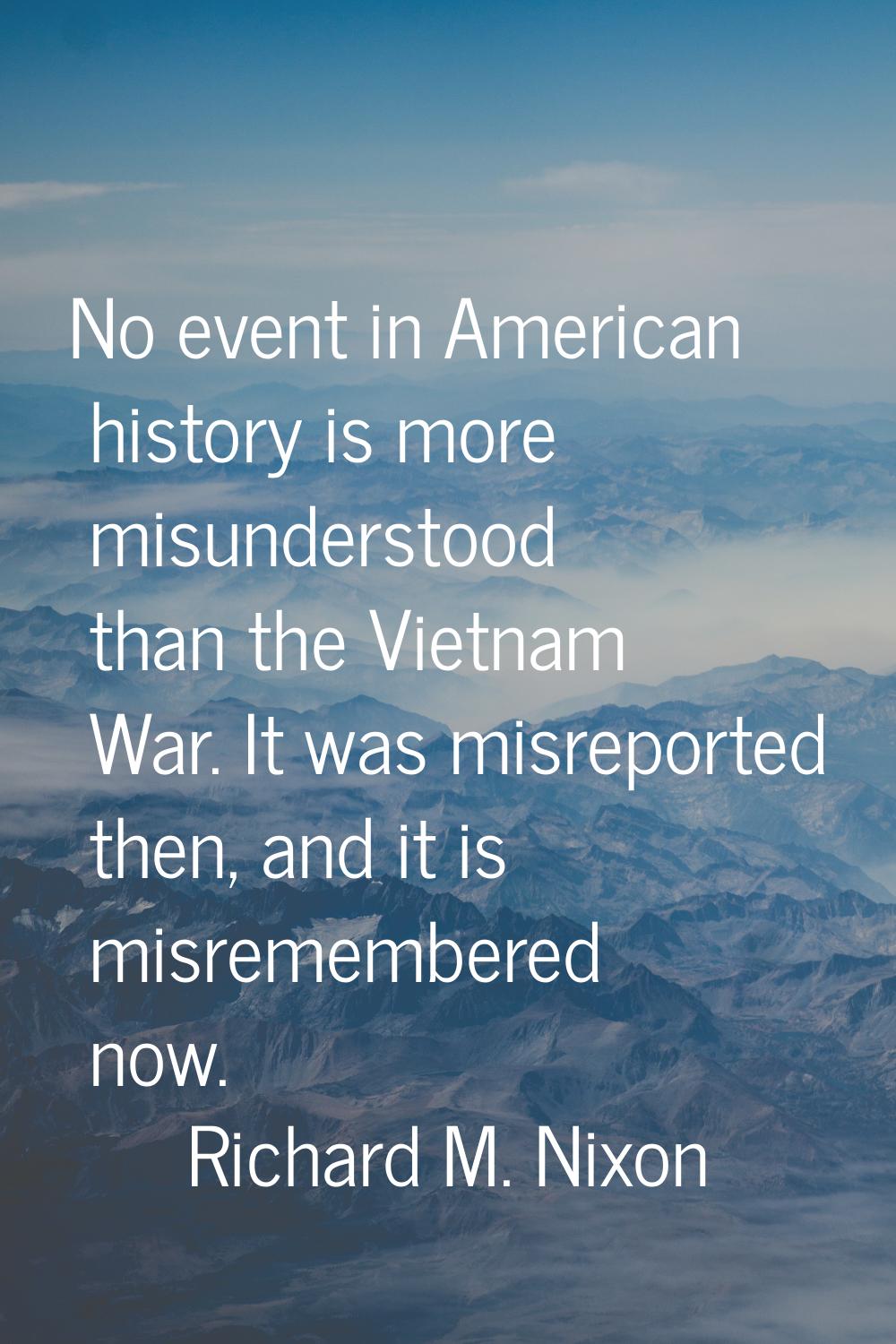 No event in American history is more misunderstood than the Vietnam War. It was misreported then, a