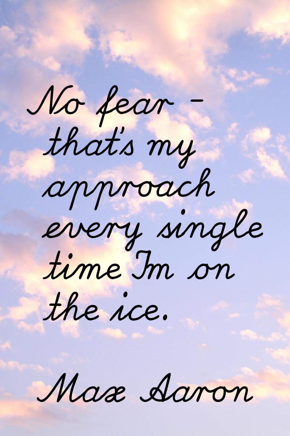 No fear - that's my approach every single time I'm on the ice.