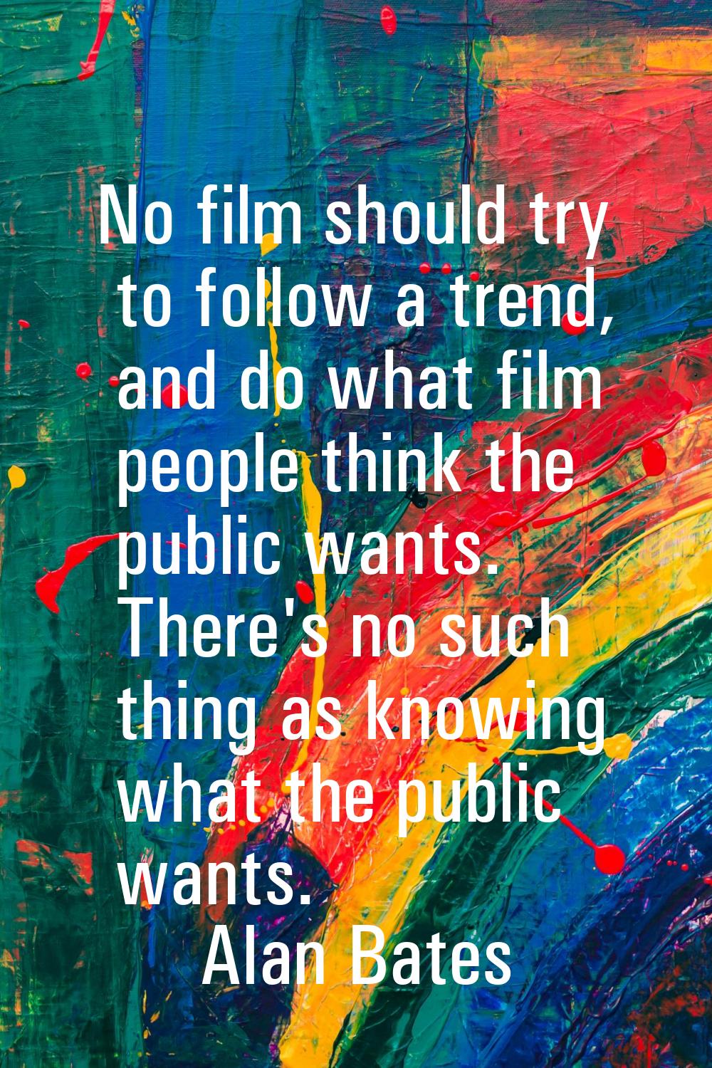No film should try to follow a trend, and do what film people think the public wants. There's no su