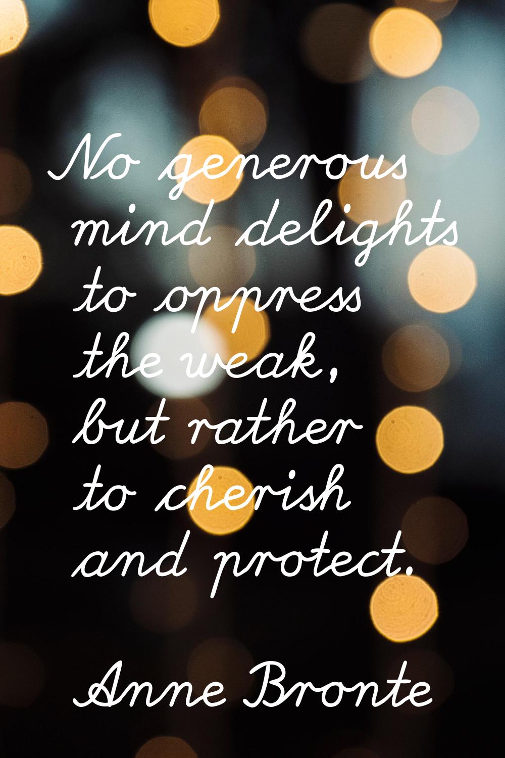 No generous mind delights to oppress the weak, but rather to cherish and protect.
