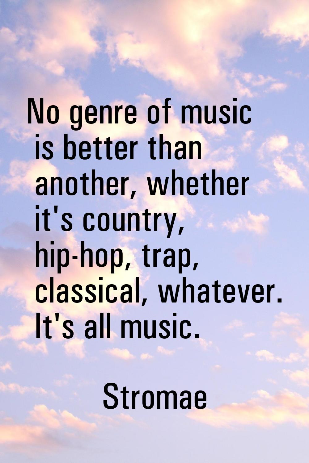 No genre of music is better than another, whether it's country, hip-hop, trap, classical, whatever.
