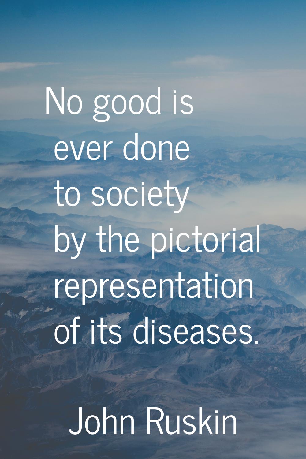 No good is ever done to society by the pictorial representation of its diseases.
